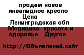 продам новое инвалидное кресло › Цена ­ 5 000 - Ленинградская обл. Медицина, красота и здоровье » Другое   